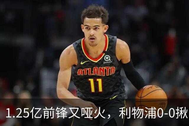 1.25亿前锋又哑火，利物浦0-0揪出大问题：全场拉边不进球